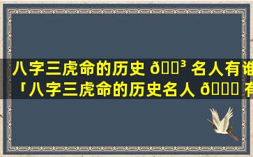 八字三虎命的历史 🐳 名人有谁「八字三虎命的历史名人 🐛 有谁呢」